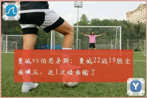 曼城vs伯恩茅斯：曼城22战19胜全面碾压，近1次碰面输了