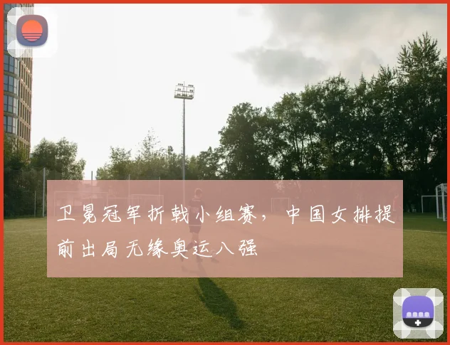 卫冕冠军折戟小组赛，中国女排提前出局无缘奥运八强