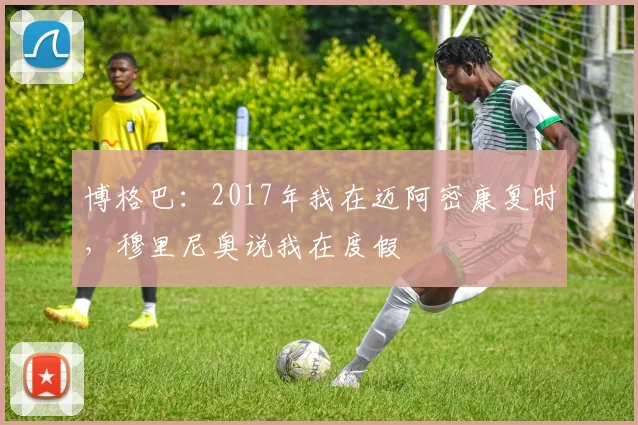 博格巴：2017年我在迈阿密康复时，穆里尼奥说我在度假