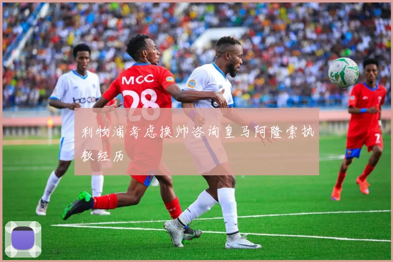 利物浦考虑换帅咨询皇马阿隆索执教经历