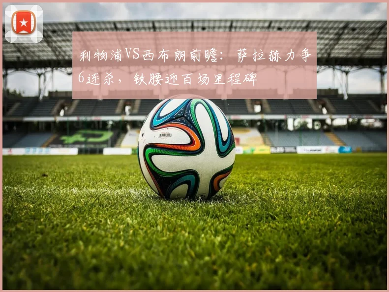 利物浦VS西布朗前瞻：萨拉赫力争6连杀，铁腰迎百场里程碑