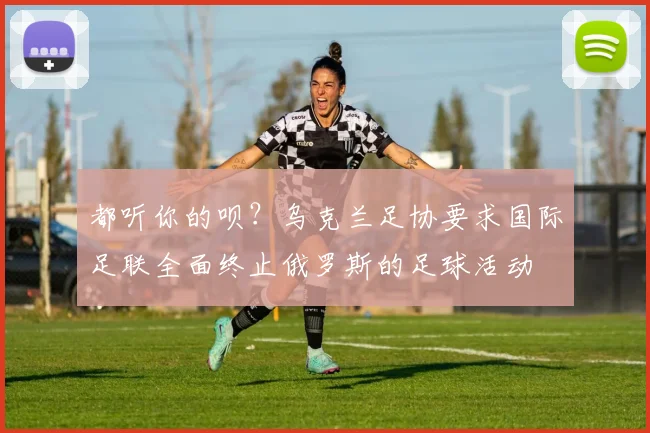 都听你的呗？乌克兰足协要求国际足联全面终止俄罗斯的足球活动