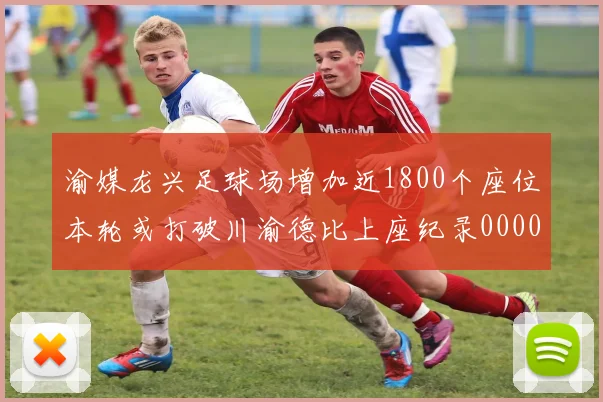 渝媒龙兴足球场增加近1800个座位本轮或打破川渝德比上座纪录0000644