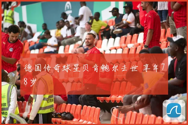 德国传奇球星贝肯鲍尔去世 享年78岁