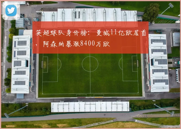 英超球队身价榜：曼城11亿欧居首，阿森纳暴涨8400万欧