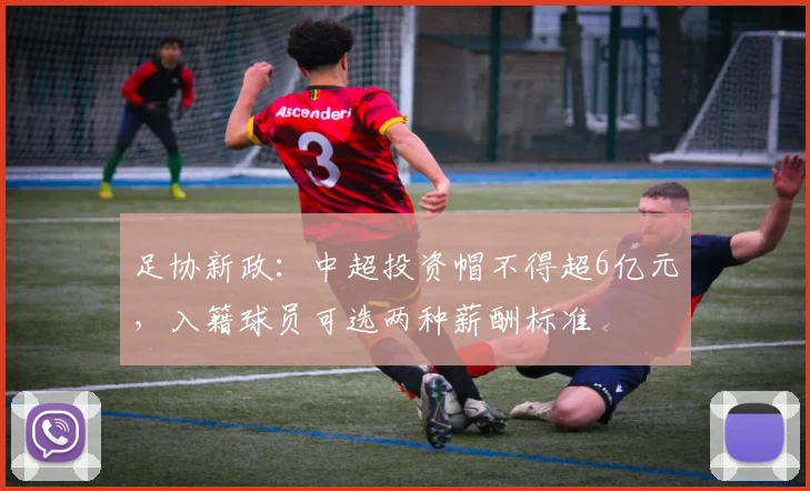 足协新政：中超投资帽不得超6亿元，入籍球员可选两种薪酬标准