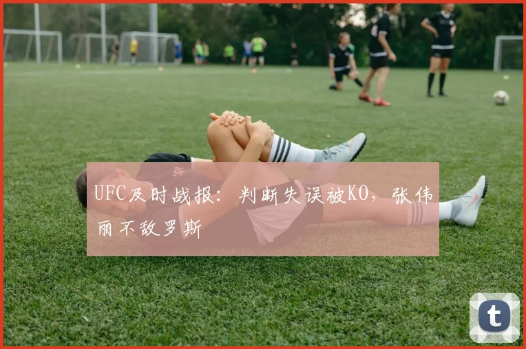 UFC及时战报：判断失误被KO，张伟丽不敌罗斯