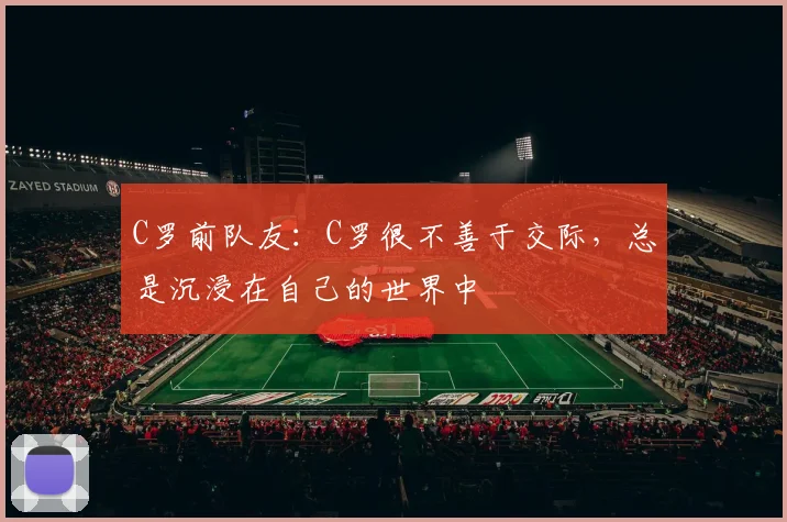 C罗前队友：C罗很不善于交际，总是沉浸在自己的世界中